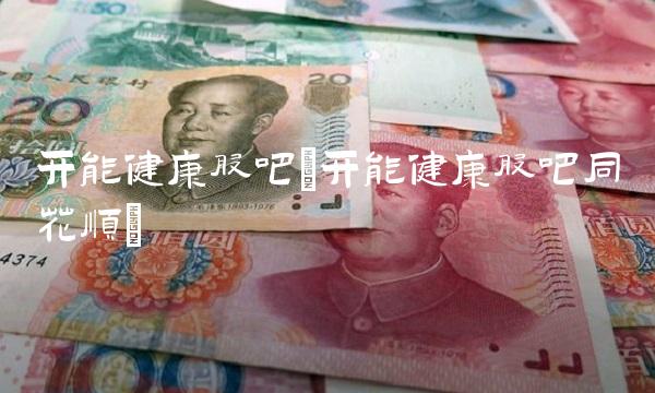 开能健康股吧(开能健康股吧同花顺)(1)