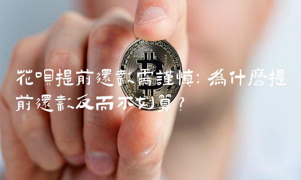 花呗提前还款需谨慎：为什么提前还款反而不划算？