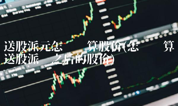 送股派元怎么计算股价(怎么计算送股派现之后的股价)