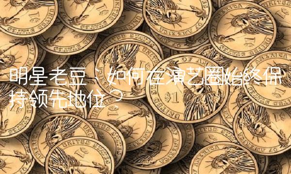 明星老豆：如何在演艺圈始终保持领先地位？