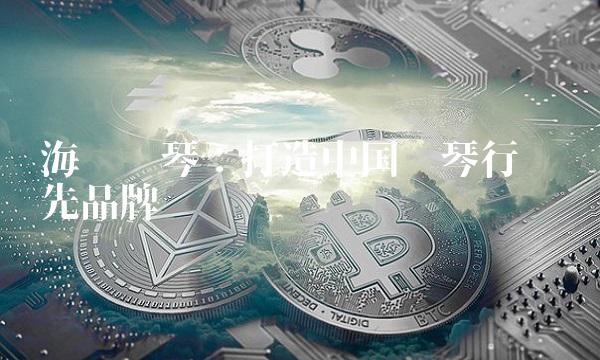 海伦钢琴：打造中国钢琴行业领先品牌