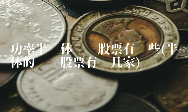 功率半导体龙头股票有哪些(半导体的龙头股票有哪几家)