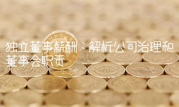 独立董事薪酬：解析公司治理和董事会职责