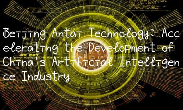 Beijing Antai Technology Accelerating the Development of China's Artificial Intelligence Indust