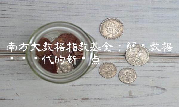 南方大数据指数基金：解读数据驱动时代的新热点