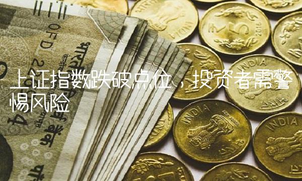 上证指数跌破点位，投资者需警惕风险