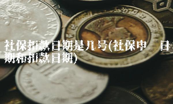 社保扣款日期是几号(社保申报日期和扣款日期)
