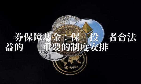 证券保障基金：保护投资者合法权益的极为重要的制度安排