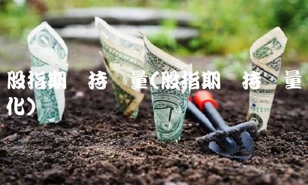 股指期货持仓量(股指期货持仓量变化)(1)