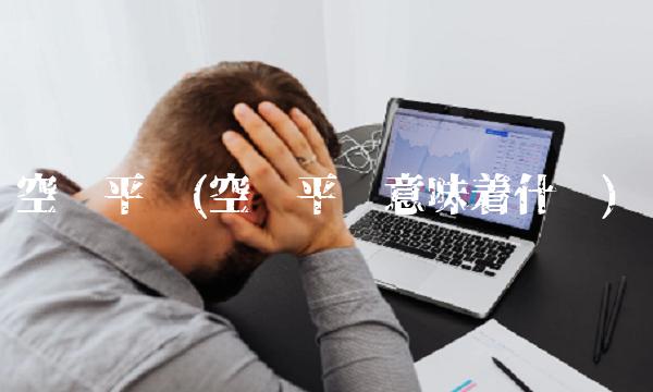 空头平仓(空头平仓意味着什么)