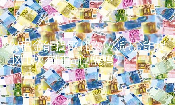 公积金能提取几次(公积金能提取几次有时间间隔吗)