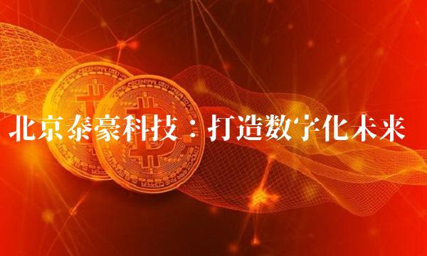 北京泰豪科技：打造数字化未来