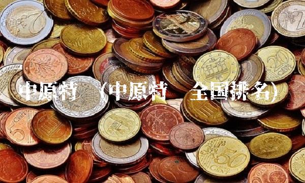 中原特钢(中原特钢全国排名)