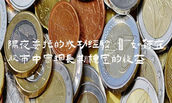 隔夜委托的成功经验 – 如何在股市中实现长期稳定的收益