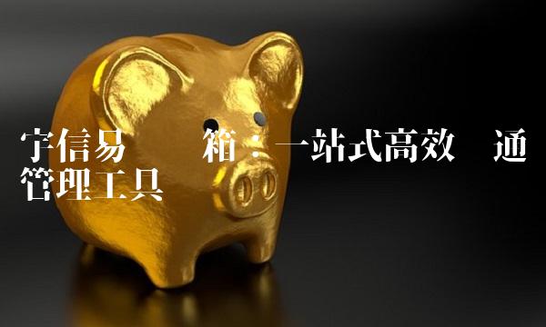 宇信易诚邮箱：一站式高效沟通管理工具