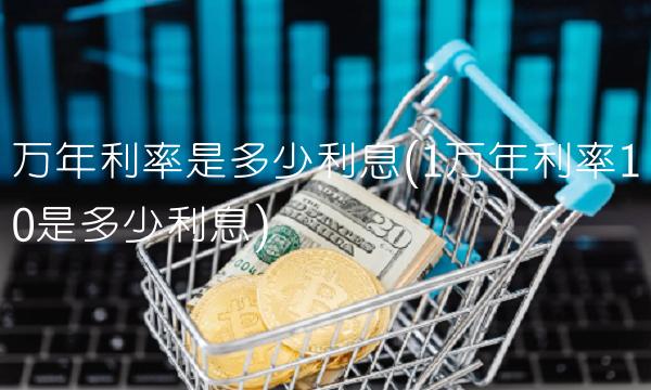 万年利率是多少利息(1万年利率10是多少利息)