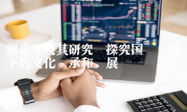 郭惠光及其研究——探究国际视野下的文化传承和发展趋势