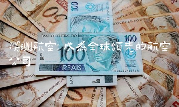 澳洲航空：成为全球领先的航空公司