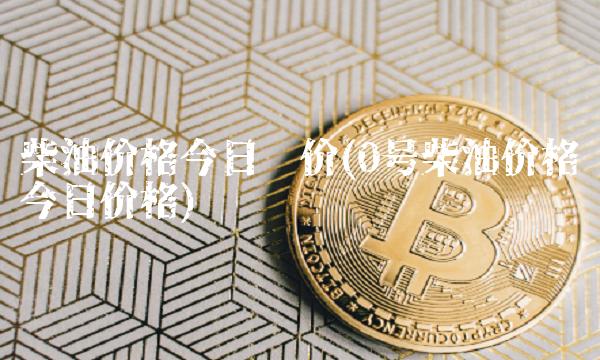 柴油价格今日报价(0号柴油价格今日价格)