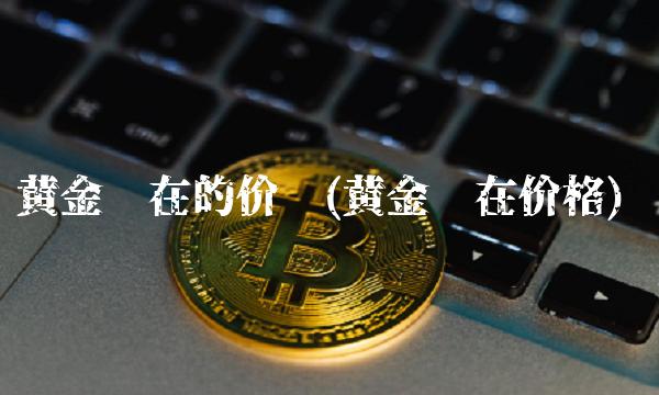 黄金现在的价钱(黄金现在价格)(1)