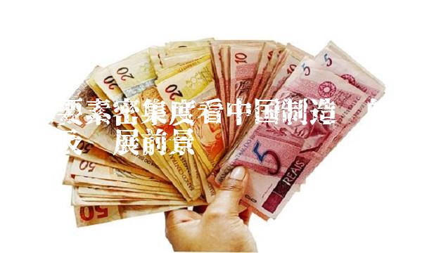 从要素密集度看中国制造业的现状及发展前景