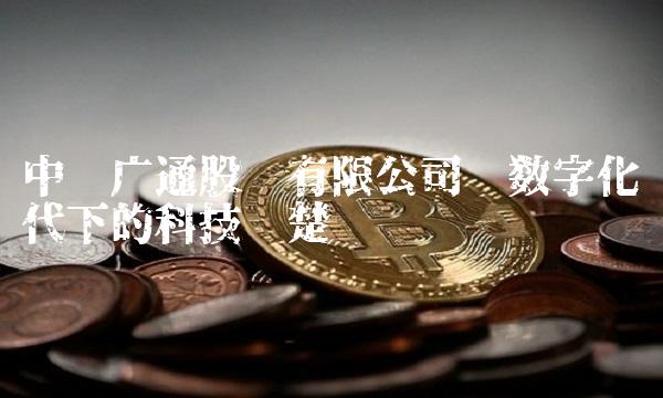 中电广通股份有限公司——数字化时代下的科技翘楚