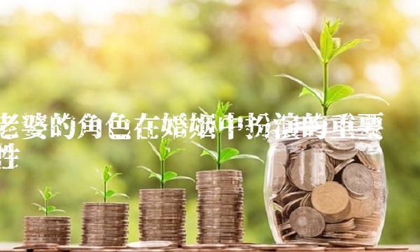 老婆的角色在婚姻中扮演的重要性