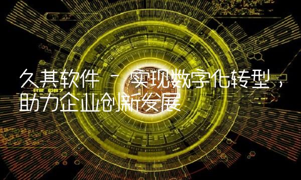 久其软件 - 实现数字化转型，助力企业创新发展