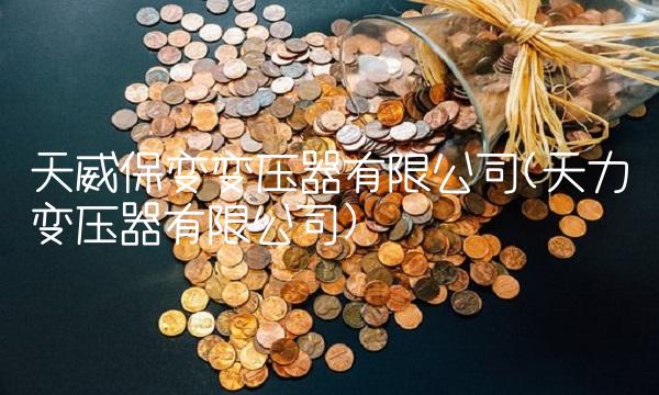 天威保变变压器有限公司(天力变压器有限公司)