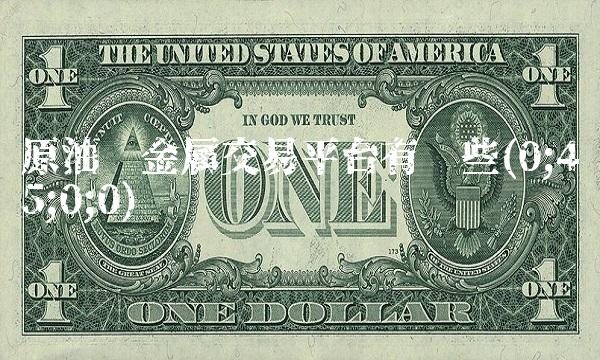 原油贵金属交易平台有哪些(0;45;0;0)