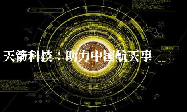 天箭科技：助力中国航天事业腾飞