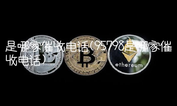 是哪家催收电话(95798是哪家催收电话)