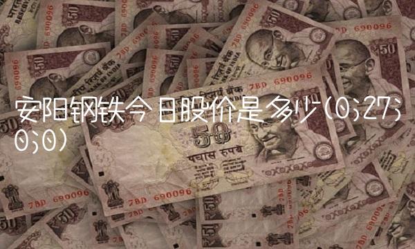安阳钢铁今日股价是多少(0;27;0;0)