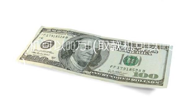 取款机可以转账万吗(取款机可以转账50万吗)