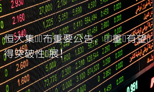 恒大集团发布重要公告，资产重组有望获得突破性进展！