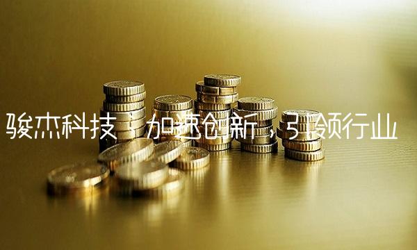 骏杰科技：加速创新，引领行业