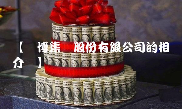 【广博集团股份有限公司的相关介绍】