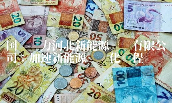 国电电力河北新能源开发有限公司：加速新能源产业化进程