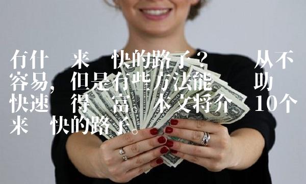 有什么来钱快的路子？赚钱从不容易，但是有些方法能够帮助你快速获得财富。本文将介绍10个来钱快的路子。