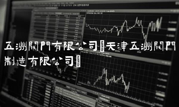 五洲阀门有限公司(天津五洲阀门制造有限公司)