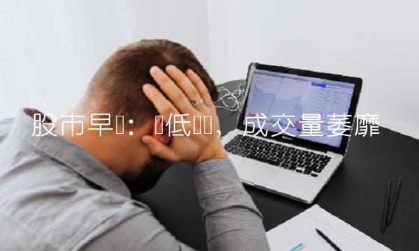 股市早盘：较低开盘，成交量萎靡