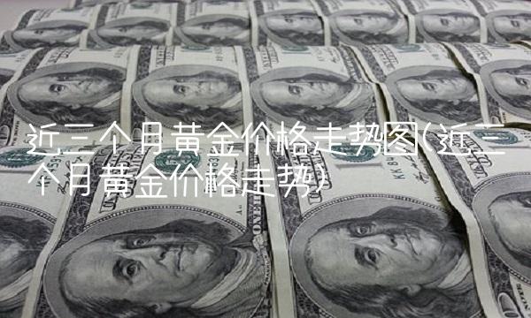 近三个月黄金价格走势图(近三个月黄金价格走势)