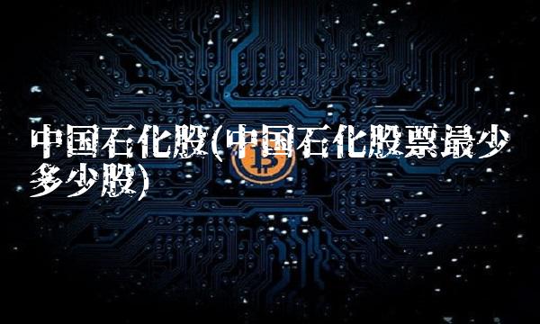 中国石化股(中国石化股票最少买多少股)(1)