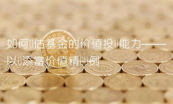 如何评估基金的价值投资能力——以汇添富价值精选为例