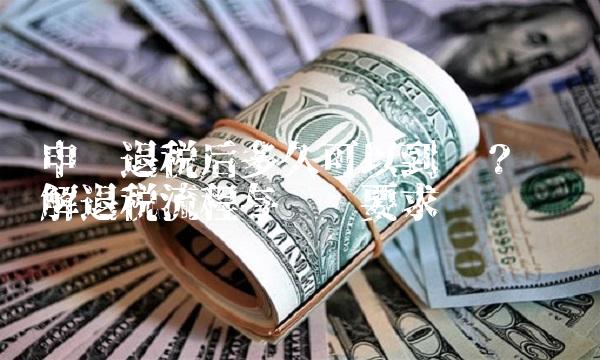 申请退税后多久可以到账？——详解退税流程与时间要求