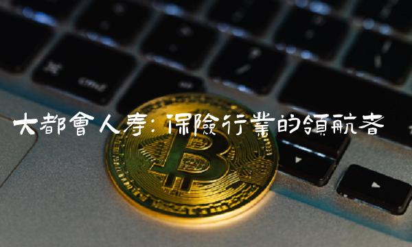 大都会人寿：保险行业的领航者