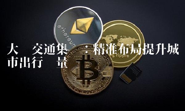 大众交通集团：精准布局提升城市出行质量