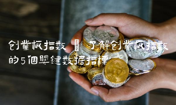 创业板指数 了解创业板指数的5个关键数据指标