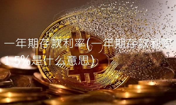 一年期存款利率(一年期存款利率1.5%是什么意思)