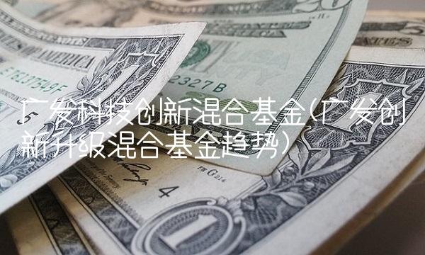 广发科技创新混合基金(广发创新升级混合基金趋势)